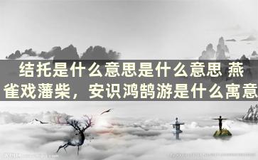 结托是什么意思是什么意思 燕雀戏藩柴，安识鸿鹄游是什么寓意